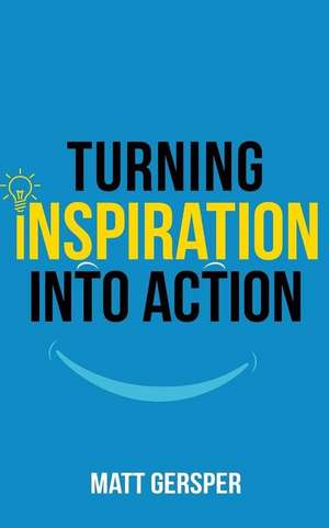 Turning Inspiration into Action: How to connect to the powers you need to conquer negativity, act on the best opportunities, and live the life of your de Matt Gersper