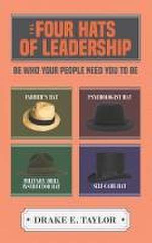 The Four Hats of Leadership: Be Who Your People Need You To Be de Drake E. Taylor