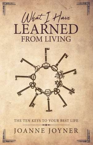 What I Have Learned From Living: The Ten Keys To Your Best Life de Joanne Joyner