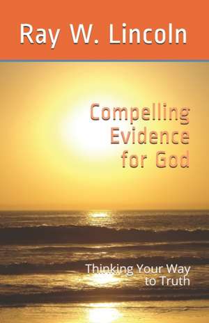 Compelling Evidence for God: Thinking Your Way to Truth de Ray W. Lincoln