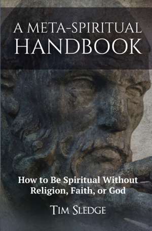 A Meta-Spiritual Handbook: How to Be Spiritual Without Religion, Faith, or God de Tim Sledge