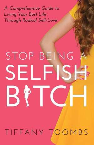 Stop Being a Selfish B*tch: A Comprehensive Guide to Living Your Best Life Through Radical Self-Love de Tiffany Toombs