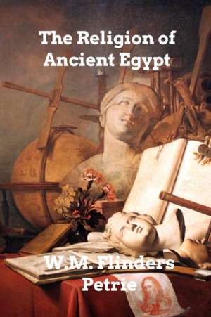 The Religion of Ancient Egypt de W M Flinders Petrie