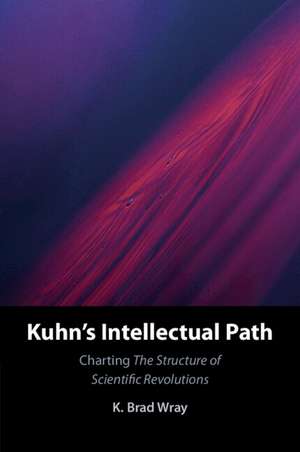 Kuhn's Intellectual Path: Charting The Structure of Scientific Revolutions de K. Brad Wray