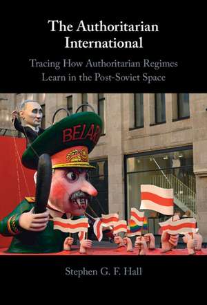 The Authoritarian International: Tracing How Authoritarian Regimes Learn in the Post-Soviet Space de Stephen G. F. Hall