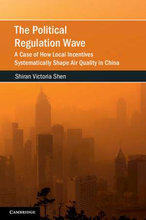 The Political Regulation Wave: A Case of How Local Incentives Systematically Shape Air Quality in China de Shiran Victoria Shen