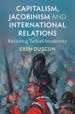 Capitalism, Jacobinism and International Relations: Revisiting Turkish Modernity de Eren Duzgun