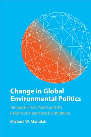 Change in Global Environmental Politics: Temporal Focal Points and the Reform of International Institutions de Michael W. Manulak