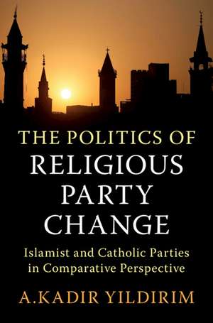 The Politics of Religious Party Change: Islamist and Catholic Parties in Comparative Perspective de A. Kadir Yildirim