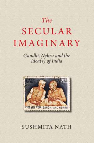 The Secular Imaginary: Gandhi, Nehru and the Idea(s) of India de Sushmita Nath