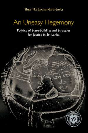 An Uneasy Hegemony: Politics of State-building and Struggles for Justice in Sri Lanka de Shyamika Jayasundara-Smits