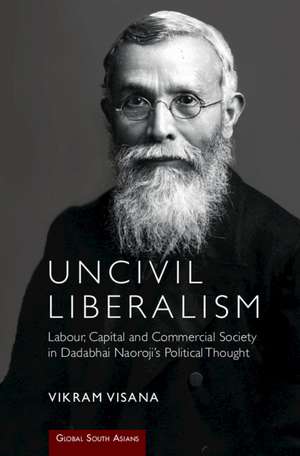 Uncivil Liberalism: Labour, Capital and Commercial Society in Dadabhai Naoroji's Political Thought de Vikram Visana