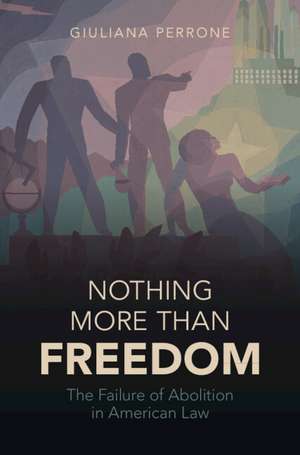 Nothing More than Freedom: The Failure of Abolition in American Law de Giuliana Perrone