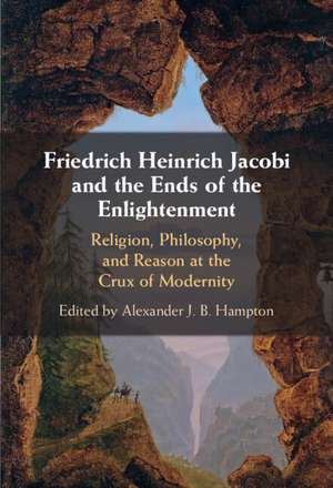 Friedrich Heinrich Jacobi and the Ends of the Enlightenment: Religion, Philosophy, and Reason at the Crux of Modernity de Alexander J. B. Hampton