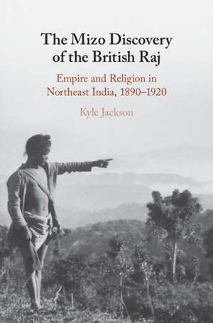 The Mizo Discovery of the British Raj: Empire and Religion in Northeast India, 1890–1920 de Kyle Jackson