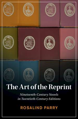 The Art of the Reprint: Nineteenth-Century Novels in Twentieth-Century Editions de Rosalind Parry