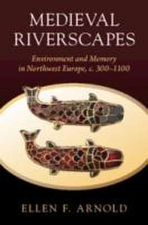 Medieval Riverscapes: Environment and Memory in Northwest Europe, c. 300–1100 de Ellen F. Arnold