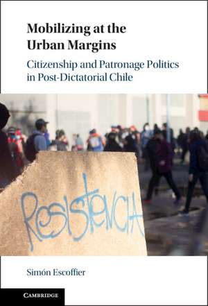 Mobilizing at the Urban Margins: Citizenship and Patronage Politics in Post-Dictatorial Chile de Simón Escoffier