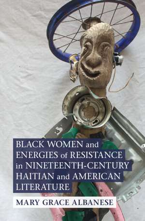 Black Women and Energies of Resistance in Nineteenth-Century Haitian and American Literature de Mary Grace Albanese