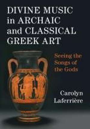 Divine Music in Archaic and Classical Greek Art: Seeing the Songs of the Gods de Carolyn Laferrière