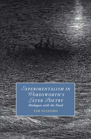 Experimentalism in Wordsworth's Later Poetry: Dialogues with the Dead de Tim Fulford