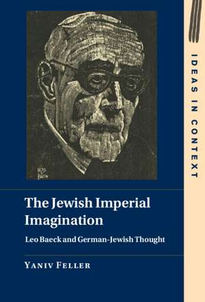 The Jewish Imperial Imagination: Leo Baeck and German-Jewish Thought de Yaniv Feller