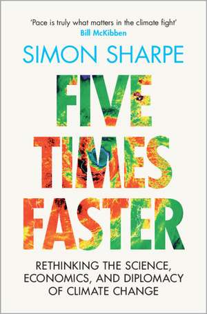 Five Times Faster: Rethinking the Science, Economics, and Diplomacy of Climate Change de Simon Sharpe