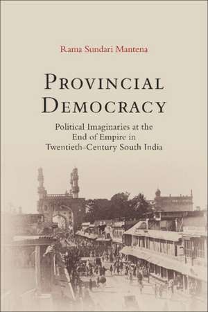 Provincial Democracy: Political Imaginaries at the End of Empire in Twentieth-Century South India de Rama Sundari Mantena