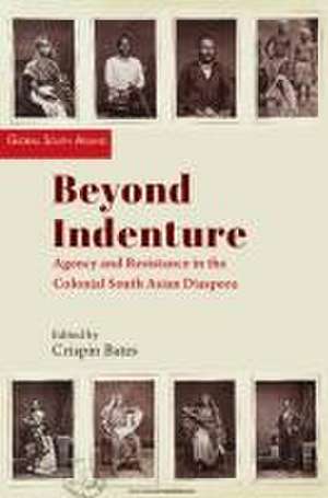 Beyond Indenture: Agency and Resistance in the Colonial South Asian Diaspora de Crispin Bates