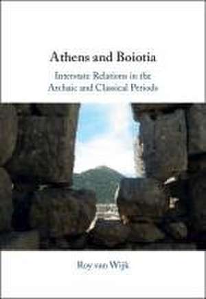 Athens and Boiotia: Interstate Relations in the Archaic and Classical Periods de Roy van Wijk