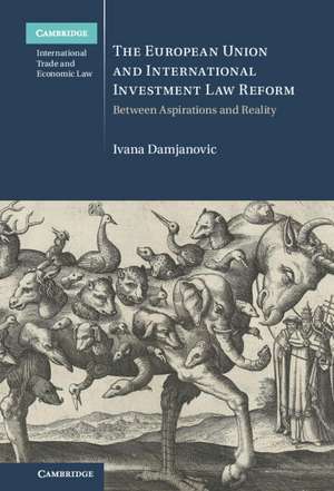 The European Union and International Investment Law Reform: Between Aspirations and Reality de Ivana Damjanovic