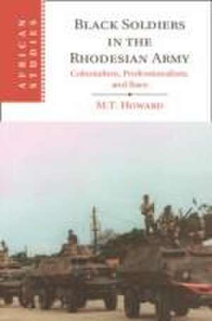 Black Soldiers in the Rhodesian Army: Colonialism, Professionalism, and Race de M. T. Howard