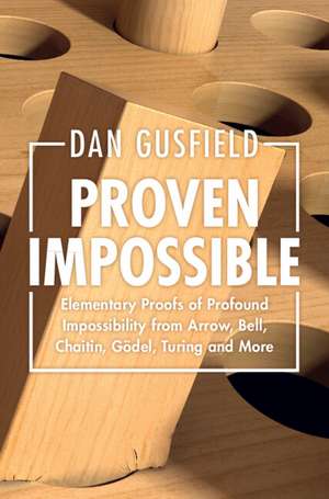 Proven Impossible: Elementary Proofs of Profound Impossibility from Arrow, Bell, Chaitin, Gödel, Turing and More de Dan Gusfield