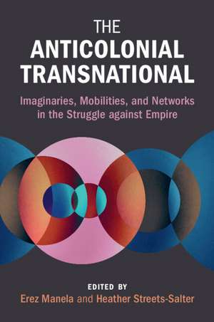 The Anticolonial Transnational: Imaginaries, Mobilities, and Networks in the Struggle against Empire de Erez Manela