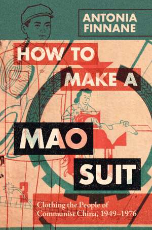 How to Make a Mao Suit: Clothing the People of Communist China, 1949–1976 de Antonia Finnane