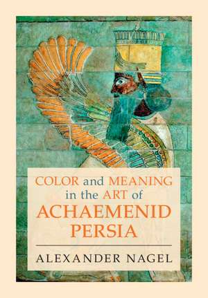 Color and Meaning in the Art of Achaemenid Persia de Alexander Nagel