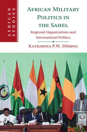 African Military Politics in the Sahel: Regional Organizations and International Politics de Katharina P. W. Döring