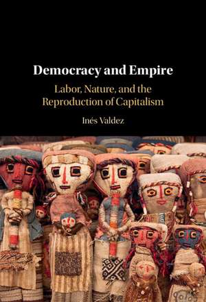 Democracy and Empire: Labor, Nature, and the Reproduction of Capitalism de Inés Valdez