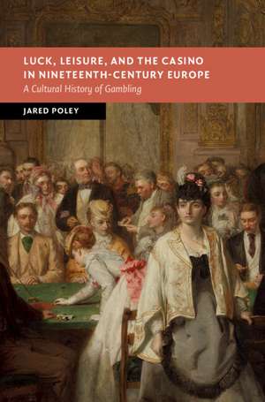 Luck, Leisure, and the Casino in Nineteenth-Century Europe: A Cultural History of Gambling de Jared Poley