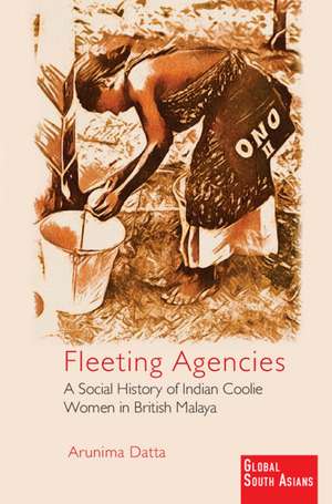 Fleeting Agencies: A Social History of Indian Coolie Women in British Malaya de Arunima Datta