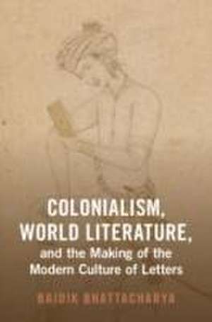 Colonialism, World Literature, and the Making of the Modern Culture of Letters de Baidik Bhattacharya