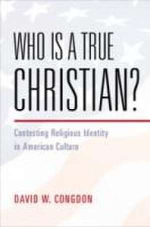 Who Is a True Christian?: Contesting Religious Identity in American Culture de David W. Congdon