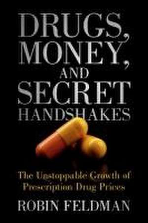 Drugs, Money, and Secret Handshakes: The Unstoppable Growth of Prescription Drug Prices de Robin Feldman