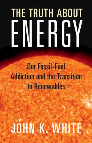 The Truth About Energy: Our Fossil-Fuel Addiction and the Transition to Renewables de John K. White