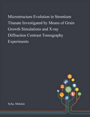 Microstructure Evolution in Strontium Titanate Investigated by Means of Grain Growth Simulations and X-ray Diffraction Contrast Tomography Experiments de Melanie Syha