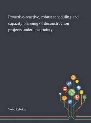 Proactive-reactive, Robust Scheduling and Capacity Planning of Deconstruction Projects Under Uncertainty de Rebekka Volk