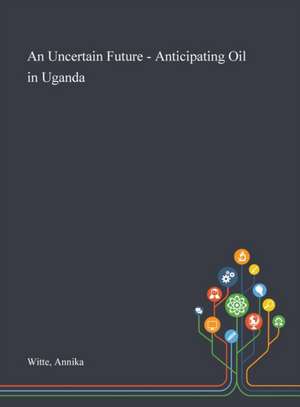 An Uncertain Future - Anticipating Oil in Uganda de Annika Witte