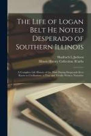 The Life of Logan Belt He Noted Desperado of Southern Illinois: a Complete Life History of the Most Daring Desperado Ever Know to Civilization; a True de Shadrach L. Jackson