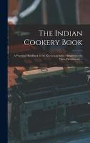 The Indian Cookery Book: a Practical Handbook to the Kitchen in India: Adapted to the Three Presidencies ... de Anonymous