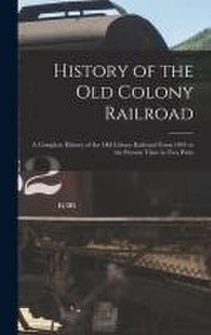 History of the Old Colony Railroad: a Complete History of the Old Colony Railroad From 1844 to the Present Time in Two Parts de Anonymous